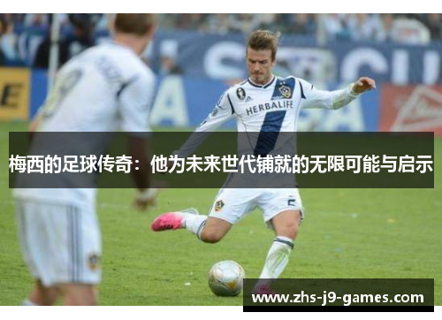 梅西的足球传奇：他为未来世代铺就的无限可能与启示