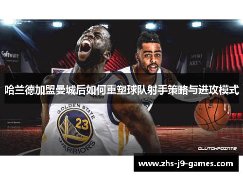 哈兰德加盟曼城后如何重塑球队射手策略与进攻模式