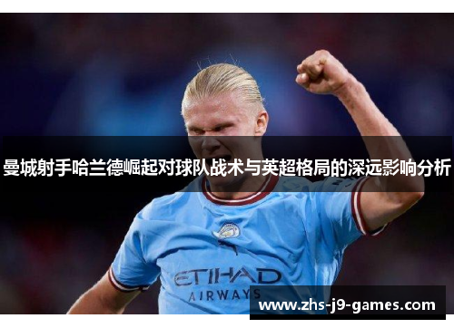 曼城射手哈兰德崛起对球队战术与英超格局的深远影响分析