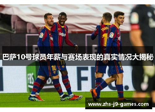 巴萨10号球员年薪与赛场表现的真实情况大揭秘