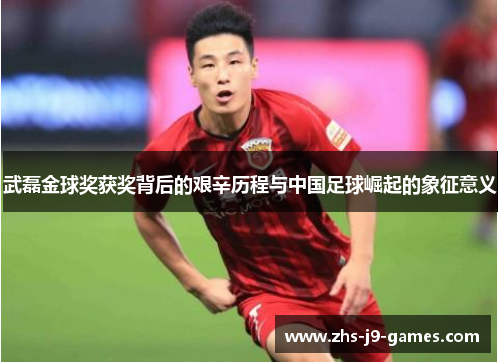 武磊金球奖获奖背后的艰辛历程与中国足球崛起的象征意义