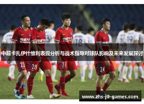 中超卡扎伊什维利表现分析与战术指导对球队影响及未来发展探讨