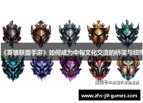 《英雄联盟手游》如何成为中匈文化交流的桥梁与纽带