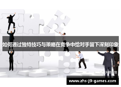 如何通过独特技巧与策略在竞争中给对手留下深刻印象