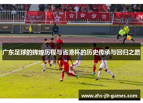 广东足球的辉煌历程与省港杯的历史传承与回归之路
