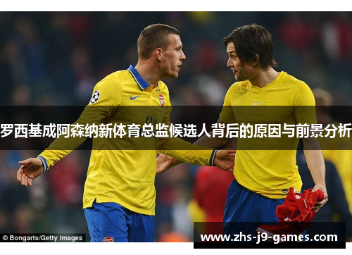 罗西基成阿森纳新体育总监候选人背后的原因与前景分析