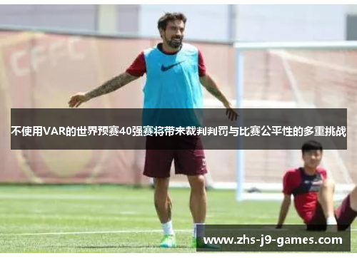 不使用VAR的世界预赛40强赛将带来裁判判罚与比赛公平性的多重挑战