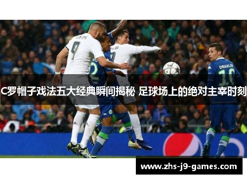 C罗帽子戏法五大经典瞬间揭秘 足球场上的绝对主宰时刻