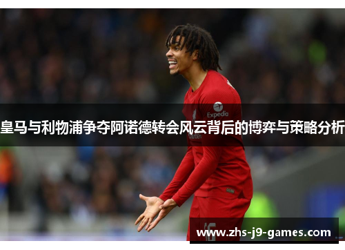 皇马与利物浦争夺阿诺德转会风云背后的博弈与策略分析 皇马与利物浦争夺阿诺德转会风云背后的博弈与策略分析