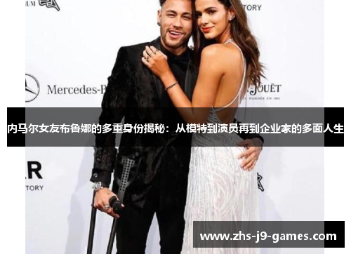 内马尔女友布鲁娜的多重身份揭秘：从模特到演员再到企业家的多面人生