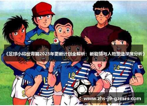 《足球小将世青篇2023年更新计划全解析:新剧情与人物塑造深度分析》 《足球小将世青篇2023年更新计划全解析:新剧情与人物塑造深度分析》