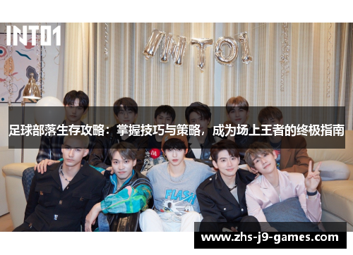足球部落生存攻略：掌握技巧与策略，成为场上王者的终极指南