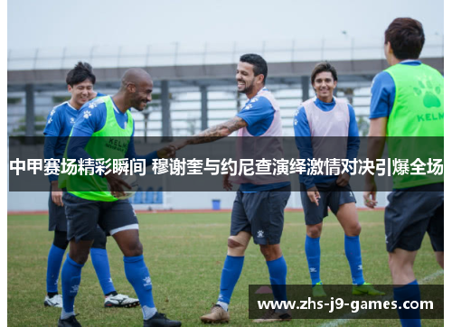 中甲赛场精彩瞬间 穆谢奎与约尼查演绎激情对决引爆全场