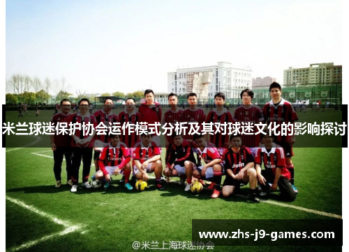 米兰球迷保护协会运作模式分析及其对球迷文化的影响探讨 米兰球迷保护协会运作模式分析及其对球迷文化的影响探讨