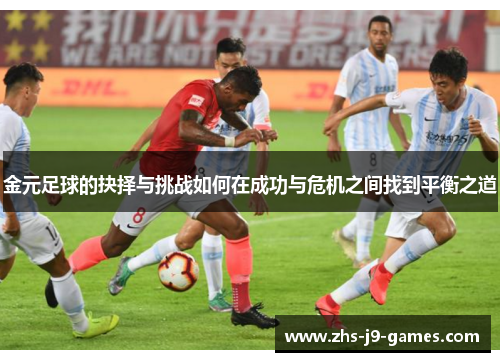 金元足球的抉择与挑战如何在成功与危机之间找到平衡之道 金元足球的抉择与挑战如何在成功与危机之间找到平衡之道