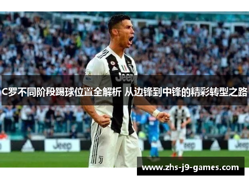 C罗不同阶段踢球位置全解析 从边锋到中锋的精彩转型之路 C罗不同阶段踢球位置全解析 从边锋到中锋的精彩转型之路
