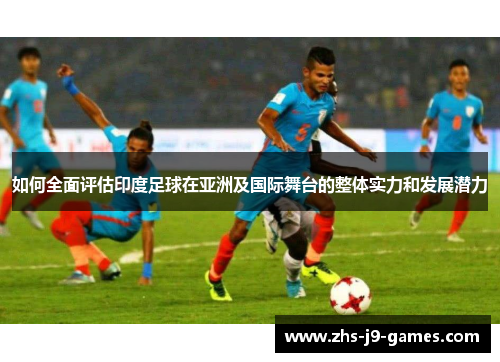如何全面评估印度足球在亚洲及国际舞台的整体实力和发展潜力