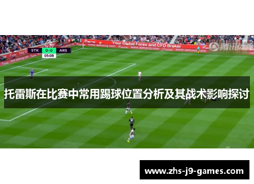托雷斯在比赛中常用踢球位置分析及其战术影响探讨 托雷斯在比赛中常用踢球位置分析及其战术影响探讨