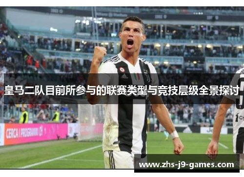 皇马二队目前所参与的联赛类型与竞技层级全景探讨 皇马二队目前所参与的联赛类型与竞技层级全景探讨