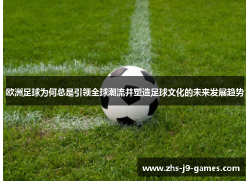 欧洲足球为何总是引领全球潮流并塑造足球文化的未来发展趋势 欧洲足球为何总是引领全球潮流并塑造足球文化的未来发展趋势