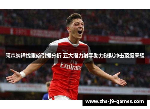 阿森纳锋线重磅引援分析 五大潜力射手助力球队冲击顶级荣耀