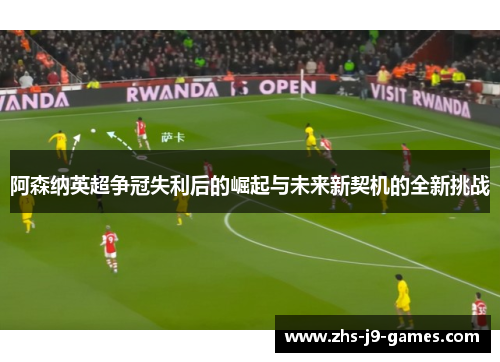 阿森纳英超争冠失利后的崛起与未来新契机的全新挑战