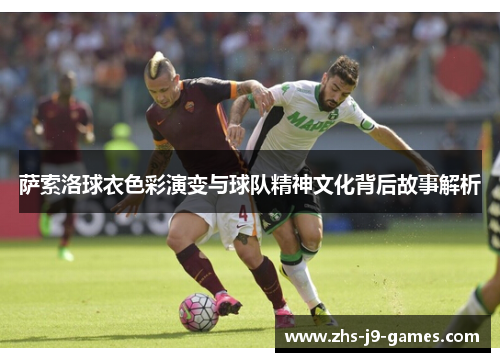 萨索洛球衣色彩演变与球队精神文化背后故事解析 萨索洛球衣色彩演变与球队精神文化背后故事解析