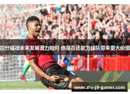 拉什福德未来发展潜力如何 他是否还能为球队带来更大价值