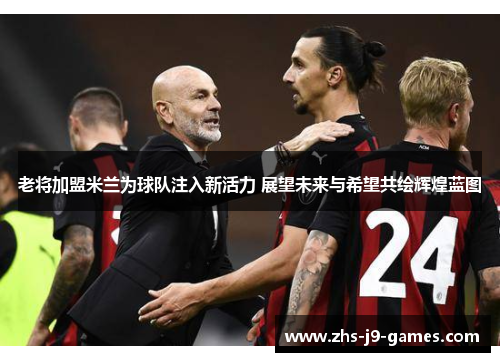 老将加盟米兰为球队注入新活力 展望未来与希望共绘辉煌蓝图 老将加盟米兰为球队注入新活力 展望未来与希望共绘辉煌蓝图