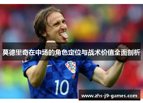 莫德里奇在中场的角色定位与战术价值全面剖析