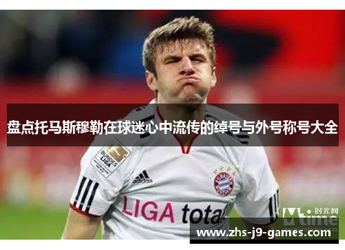 盘点托马斯穆勒在球迷心中流传的绰号与外号称号大全