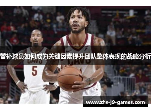替补球员如何成为关键因素提升团队整体表现的战略分析 替补球员如何成为关键因素提升团队整体表现的战略分析