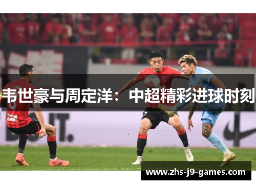 韦世豪与周定洋:中超精彩进球时刻 韦世豪与周定洋:中超精彩进球时刻