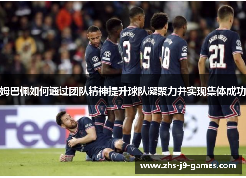 姆巴佩如何通过团队精神提升球队凝聚力并实现集体成功 姆巴佩如何通过团队精神提升球队凝聚力并实现集体成功