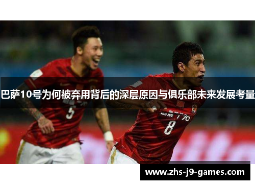 巴萨10号为何被弃用背后的深层原因与俱乐部未来发展考量 巴萨10号为何被弃用背后的深层原因与俱乐部未来发展考量