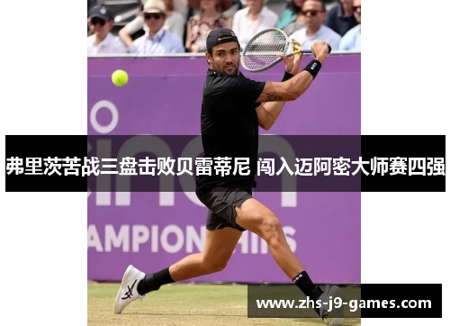 弗里茨苦战三盘击败贝雷蒂尼 闯入迈阿密大师赛四强