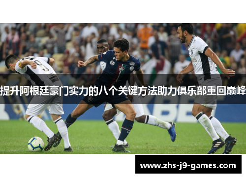 提升阿根廷豪门实力的八个关键方法助力俱乐部重回巅峰