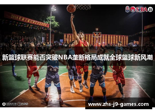新篮球联赛能否突破NBA垄断格局成就全球篮球新风潮