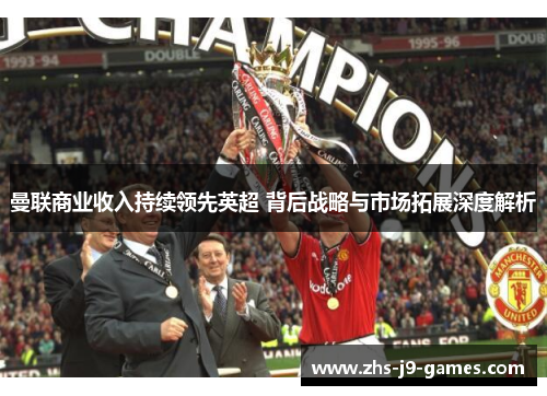 曼联商业收入持续领先英超 背后战略与市场拓展深度解析