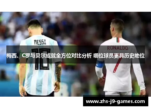 梅西、C罗与贝尔成就全方位对比分析 哪位球员更具历史地位 梅西、C罗与贝尔成就全方位对比分析 哪位球员更具历史地位