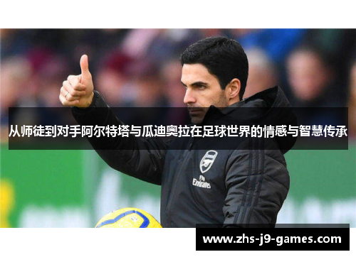 从师徒到对手阿尔特塔与瓜迪奥拉在足球世界的情感与智慧传承 从师徒到对手阿尔特塔与瓜迪奥拉在足球世界的情感与智慧传承