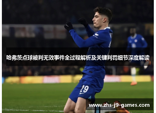 哈弗茨点球被判无效事件全过程解析及关键判罚细节深度解读 哈弗茨点球被判无效事件全过程解析及关键判罚细节深度解读