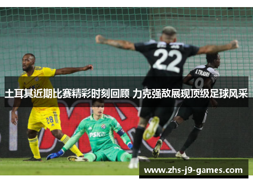 土耳其近期比赛精彩时刻回顾 力克强敌展现顶级足球风采 土耳其近期比赛精彩时刻回顾 力克强敌展现顶级足球风采