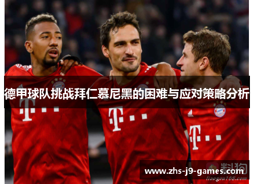 德甲球队挑战拜仁慕尼黑的困难与应对策略分析 德甲球队挑战拜仁慕尼黑的困难与应对策略分析