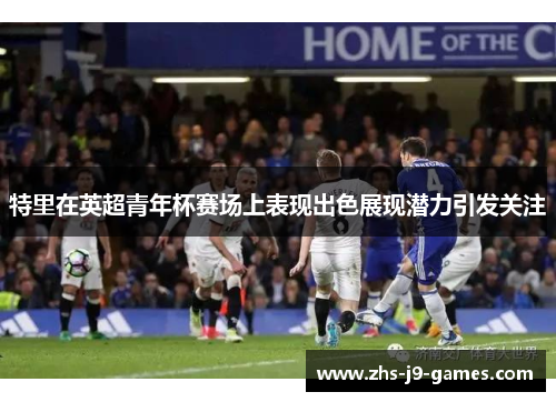 特里在英超青年杯赛场上表现出色展现潜力引发关注 特里在英超青年杯赛场上表现出色展现潜力引发关注