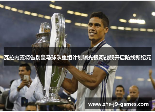 瓦拉内或将告别皇马球队重组计划曝光银河战舰开启防线新纪元 瓦拉内或将告别皇马球队重组计划曝光银河战舰开启防线新纪元