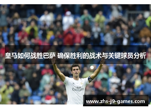 皇马如何战胜巴萨 确保胜利的战术与关键球员分析 皇马如何战胜巴萨 确保胜利的战术与关键球员分析