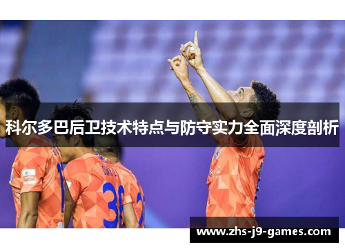 科尔多巴后卫技术特点与防守实力全面深度剖析