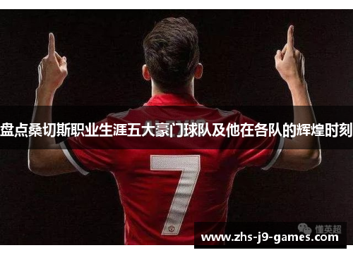 盘点桑切斯职业生涯五大豪门球队及他在各队的辉煌时刻