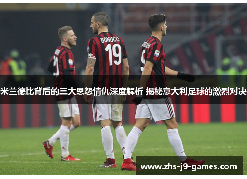 米兰德比背后的三大恩怨情仇深度解析 揭秘意大利足球的激烈对决